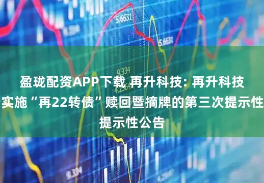 盈珑配资APP下载 再升科技: 再升科技关于实施“再22转债”赎回暨摘牌的第三次提示性公告