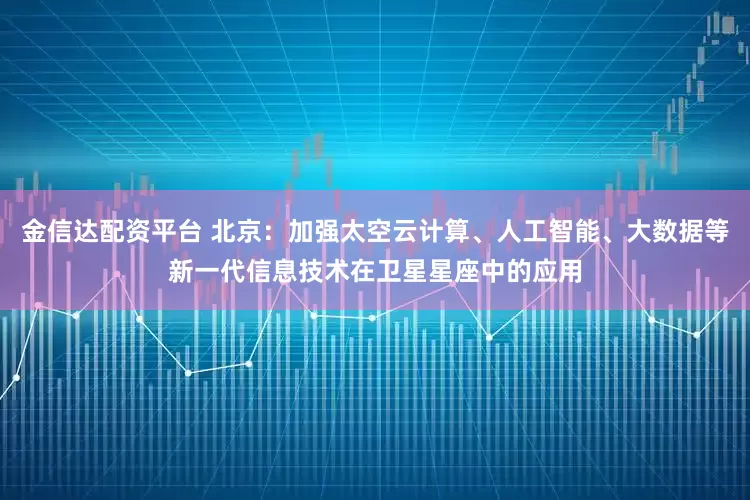 金信达配资平台 北京：加强太空云计算、人工智能、大数据等新一代信息技术在卫星星座中的应用