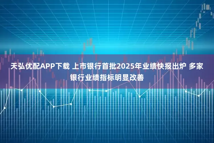 天弘优配APP下载 上市银行首批2025年业绩快报出炉 多家银行业绩指标明显改善