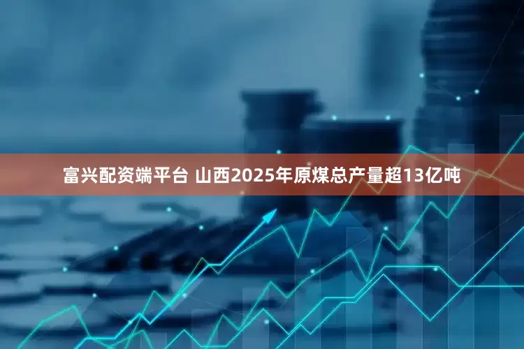 富兴配资端平台 山西2025年原煤总产量超13亿吨