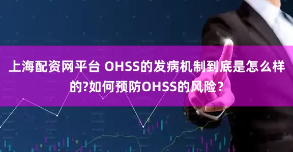 上海配资网平台 OHSS的发病机制到底是怎么样的?如何预防OHSS的风险？