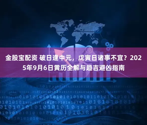 金股宝配资 破日逢中元，戊寅日诸事不宜？2025年9月6日黄历全解与趋吉避凶指南