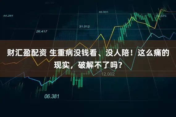 财汇盈配资 生重病没钱看、没人陪！这么痛的现实，破解不了吗？