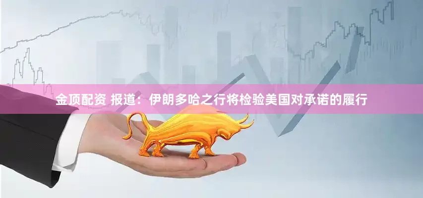 金顶配资 报道：伊朗多哈之行将检验美国对承诺的履行